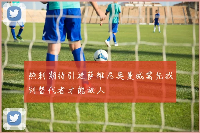 热刺期待引进萨维尼奥曼城需先找到替代者才能放人
