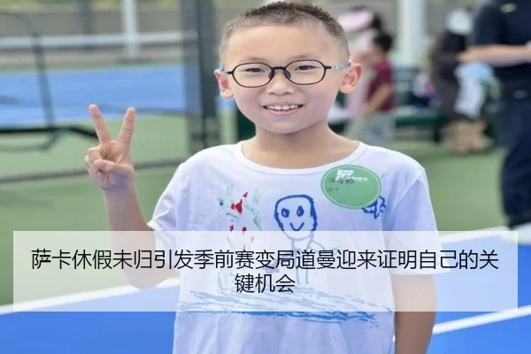萨卡休假未归引发季前赛变局道曼迎来证明自己的关键机会
