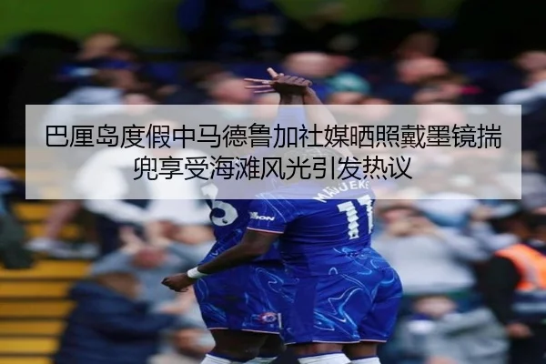 巴厘岛度假中马德鲁加社媒晒照戴墨镜揣兜享受海滩风光引发热议